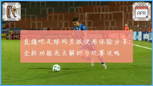 直播吧足球网页版使用体验分享：全新功能亮点解析与观赛攻略