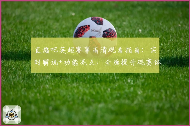 直播吧英超赛事高清观看指南：实时解说+功能亮点，全面提升观赛体验！