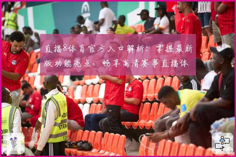 直播8体育官方入口解析：掌握最新版功能亮点，畅享高清赛事直播体验