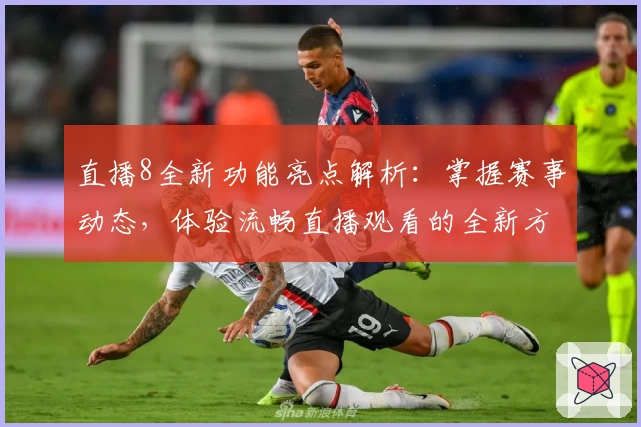 直播8全新功能亮点解析：掌握赛事动态，体验流畅直播观看的全新方式