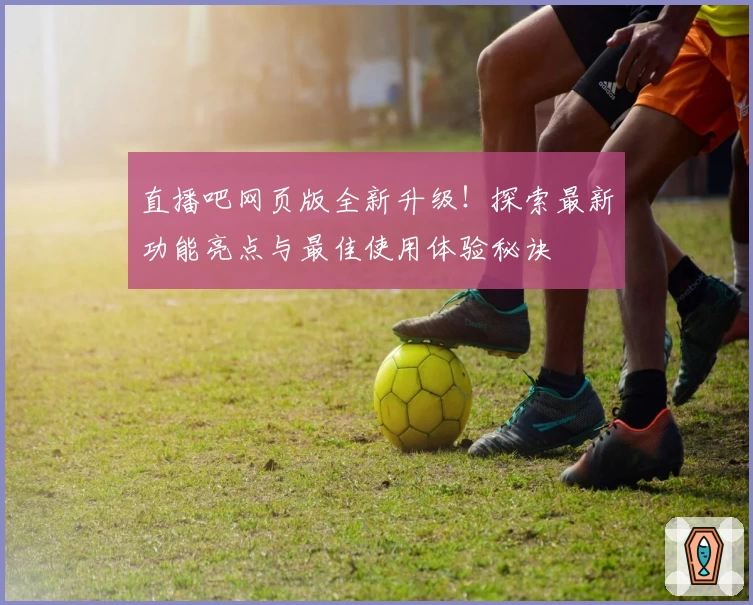 直播吧网页版全新升级！探索最新功能亮点与最佳使用体验秘诀