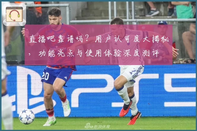 直播吧靠谱吗？用户认可度大揭秘，功能亮点与使用体验深度测评