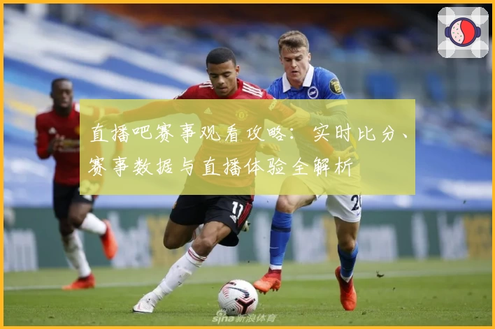 直播吧赛事观看攻略：实时比分、赛事数据与直播体验全解析