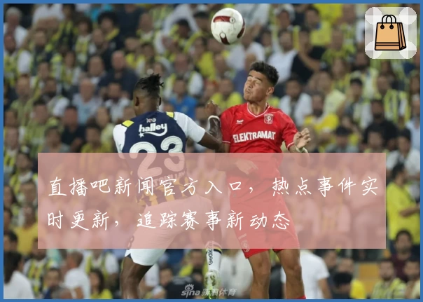 直播吧新闻官方入口，热点事件实时更新，追踪赛事新动态