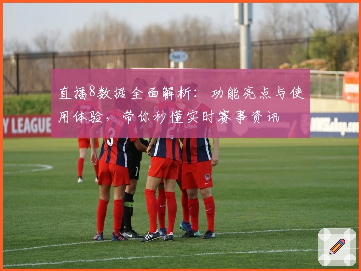 直播8数据全面解析：功能亮点与使用体验，带你秒懂实时赛事资讯