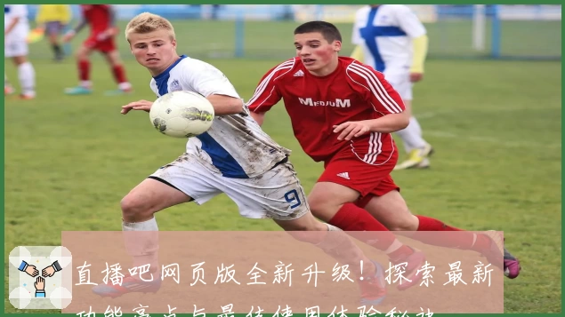 直播吧网页版全新升级！探索最新功能亮点与最佳使用体验秘诀