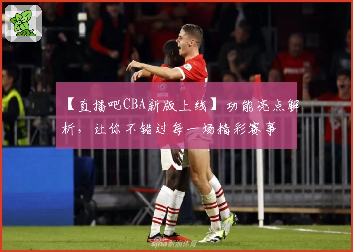 【直播吧CBA新版上线】功能亮点解析，让你不错过每一场精彩赛事
