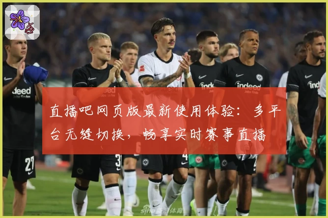 直播吧网页版最新使用体验：多平台无缝切换，畅享实时赛事直播