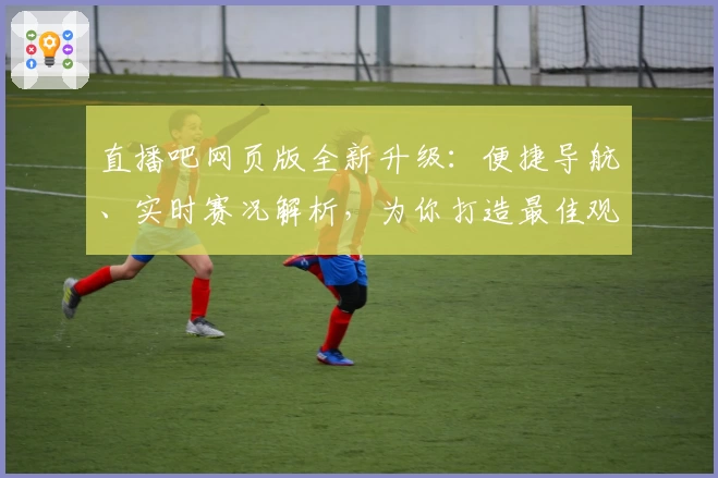直播吧网页版全新升级：便捷导航、实时赛况解析，为你打造最佳观赛体验