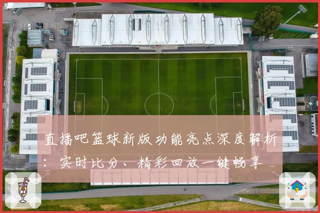 直播吧篮球新版功能亮点深度解析：实时比分、精彩回放一键畅享