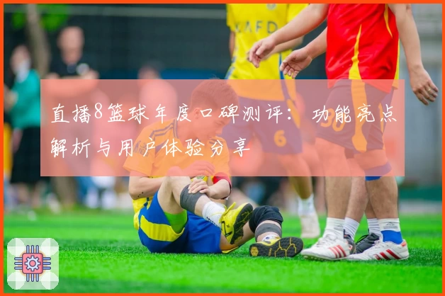 直播8篮球年度口碑测评：功能亮点解析与用户体验分享