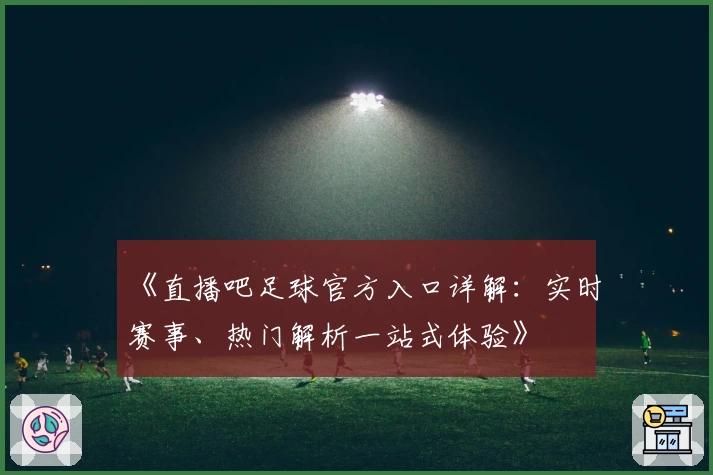 《直播吧足球官方入口详解：实时赛事、热门解析一站式体验》