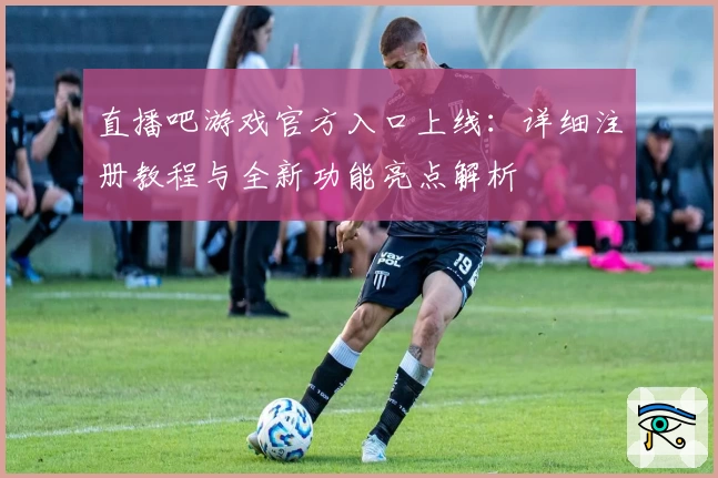 直播吧游戏官方入口上线：详细注册教程与全新功能亮点解析