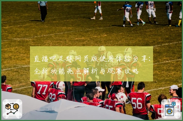 直播吧足球网页版使用体验分享：全新功能亮点解析与观赛攻略