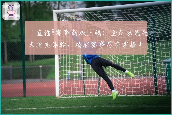 「直播8赛事新版上线：全新功能亮点抢先体验，精彩赛事尽在掌握」