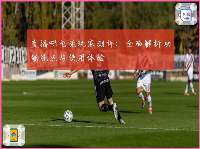 直播吧电竞玩家测评：全面解析功能亮点与使用体验