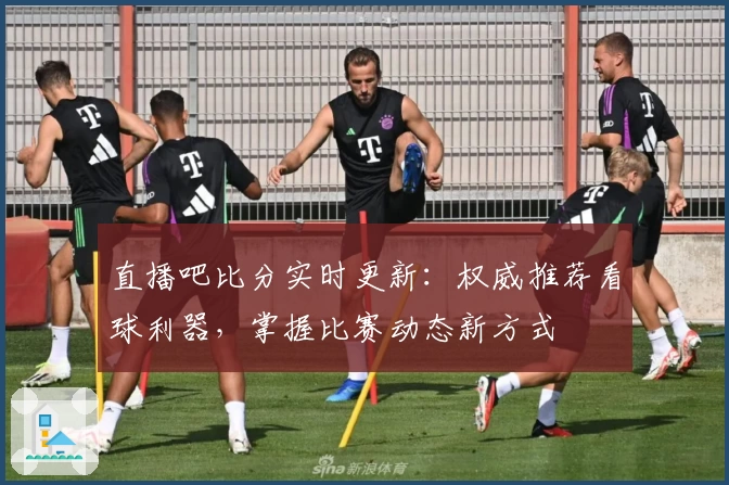 直播吧比分实时更新：权威推荐看球利器，掌握比赛动态新方式