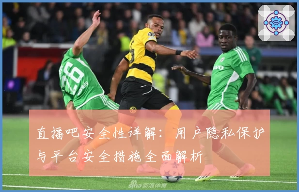 直播吧安全性详解：用户隐私保护与平台安全措施全面解析