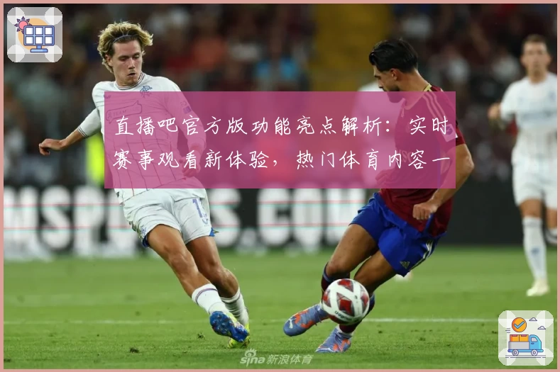 直播吧官方版功能亮点解析：实时赛事观看新体验，热门体育内容一站直达