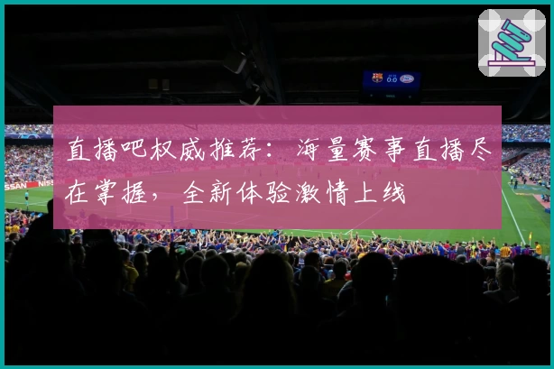 直播吧权威推荐：海量赛事直播尽在掌握，全新体验激情上线