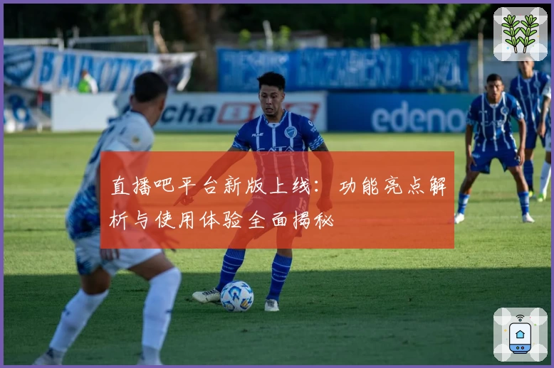 直播吧平台新版上线：功能亮点解析与使用体验全面揭秘