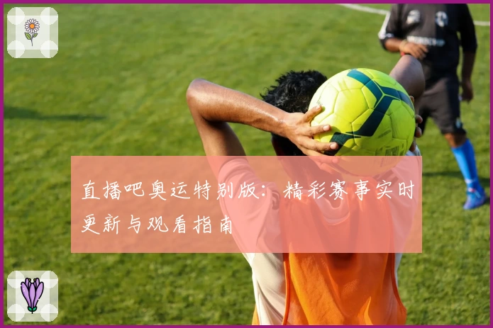 直播吧奥运特别版:精彩赛事实时更新与观看指南