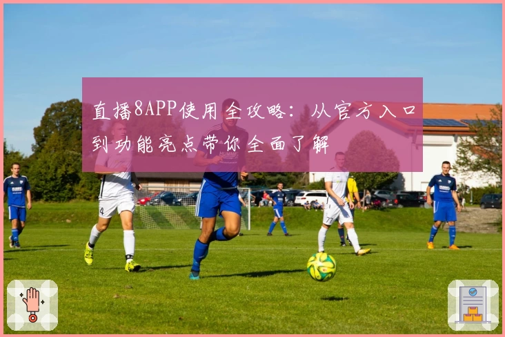 直播8APP使用全攻略：从官方入口到功能亮点带你全面了解