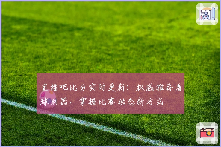 直播吧比分实时更新:权威推荐看球利器,掌握比赛动态新方式