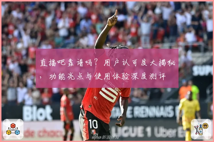 直播吧靠谱吗？用户认可度大揭秘，功能亮点与使用体验深度测评