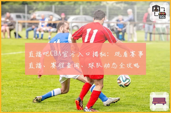 直播吧CBA官方入口揭秘：观看赛事直播、赛程查询、球队动态全攻略