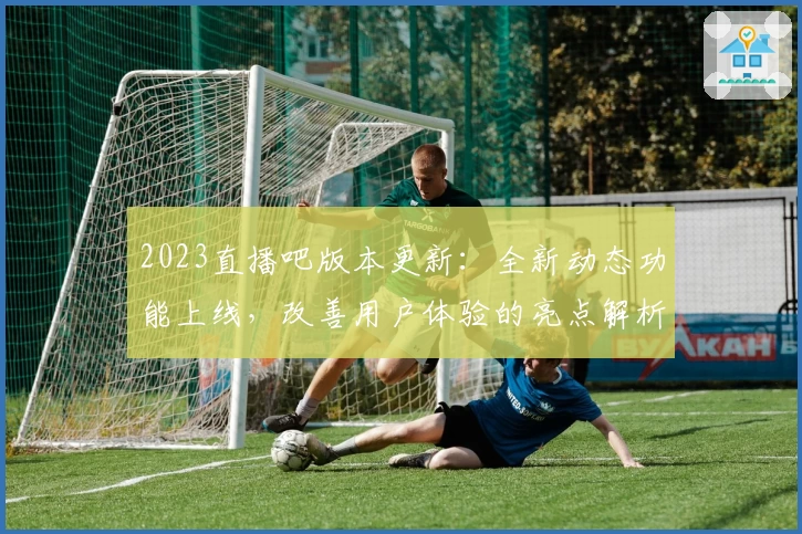 2023直播吧版本更新：全新动态功能上线，改善用户体验的亮点解析