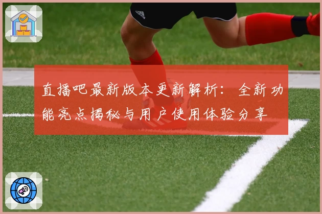 直播吧最新版本更新解析：全新功能亮点揭秘与用户使用体验分享