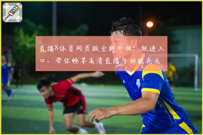 直播8体育网页版全新升级：极速入口，带你畅享高清直播与功能亮点解析