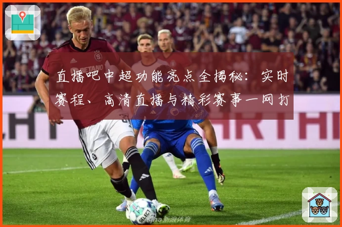直播吧中超功能亮点全揭秘：实时赛程、高清直播与精彩赛事一网打尽