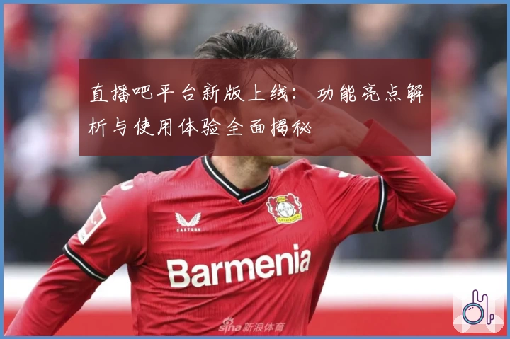 直播吧平台新版上线:功能亮点解析与使用体验全面揭秘