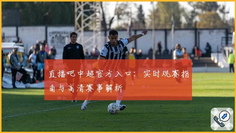 直播吧中超官方入口:实时观赛指南与高清赛事解析