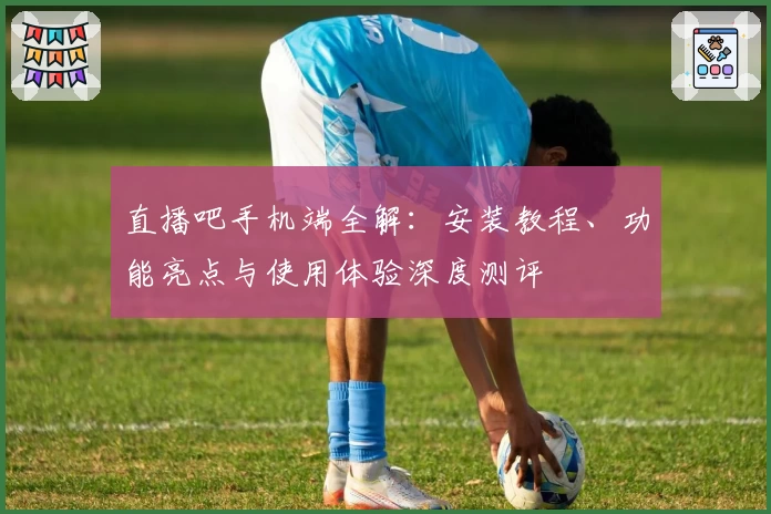 直播吧手机端全解：安装教程、功能亮点与使用体验深度测评