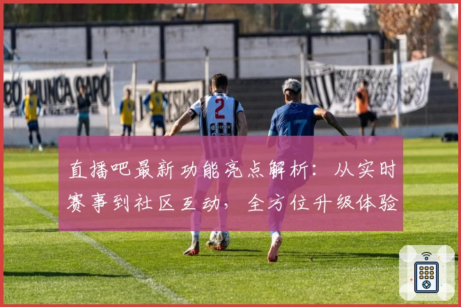 直播吧最新功能亮点解析：从实时赛事到社区互动，全方位升级体验