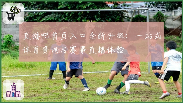 直播吧首页入口全新升级：一站式体育资讯与赛事直播体验