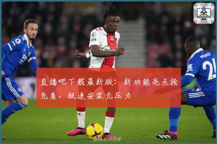 直播吧下载最新版：新功能亮点抢先看，极速安装无压力