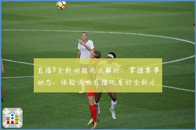 直播8全新功能亮点解析：掌握赛事动态，体验流畅直播观看的全新方式